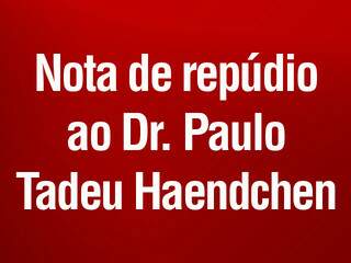  NOTA DE REPÚDIO AO DR. PAULO TADEU HAENDCHEN